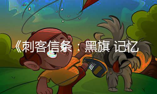条台愿突破 记全平置忆重黑旗望单0万刺客信