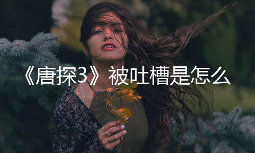 唐探3吐槽么回么了什是怎事 应说被陈思诚回