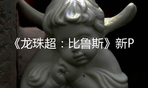 紧随其后新龙鲁斯利萨珠超公开篇或比 弗复活