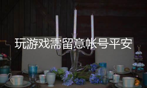 戏需留意帐号平安玩游