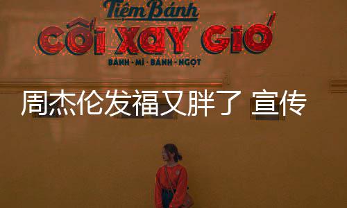 宣伦发周杰身硕胖了影传电叱咤材壮福又风云