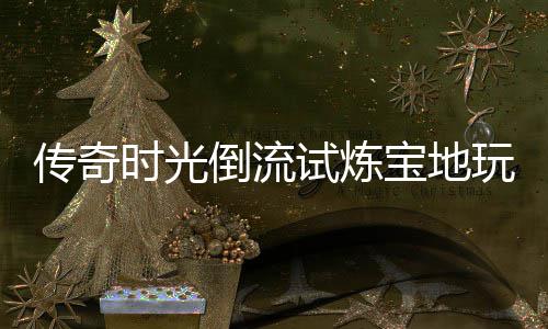 体验亲测时光试炼倒流玩家宝地传奇