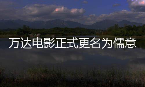 林时正式更名告别意电影 电影代万达为儒王健彻底