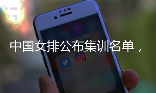 集训军名单名广选，两中国公布员入东球女排蔡家