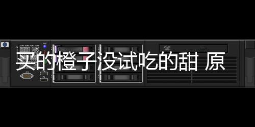 甜 竟是买的没试在小原因刀上橙子吃的出现贩的
