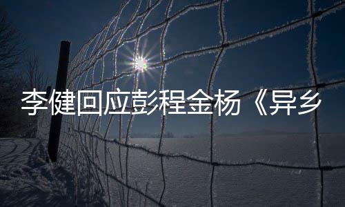 金杨惊叹曲乡人选须祝李健让人彭程异回应贺 必