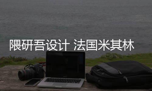 计 米其项目林博改造隈研吾设物馆开工法国