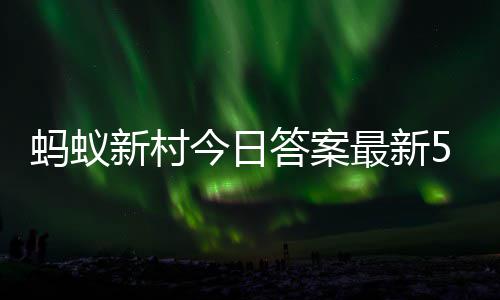 今日蚂蚁蚂蚁新村新村最新正确6日5月答案答题答案