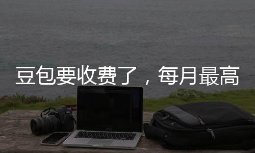 ，每高5官方要收月最元回应豆包费了